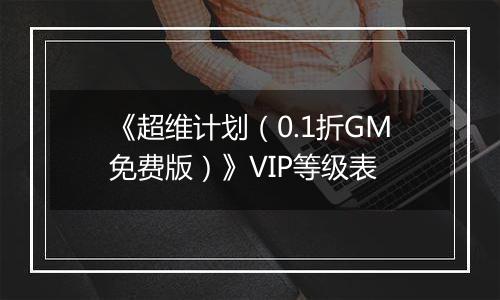《超维计划（0.1折GM免费版）》VIP等级表