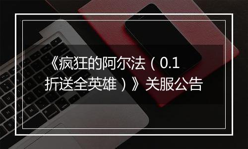 《疯狂的阿尔法（0.1折送全英雄）》关服公告