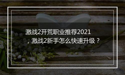 激战2开荒职业推荐2021，激战2新手怎么快速升级？