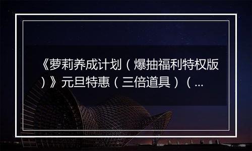 《萝莉养成计划（爆抽福利特权版）》元旦特惠（三倍道具）（12.31-1.4）