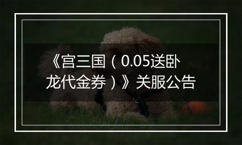 《宫三国（0.05送卧龙代金券）》关服公告