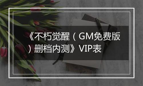 《不朽觉醒（GM免费版）删档内测》VIP表