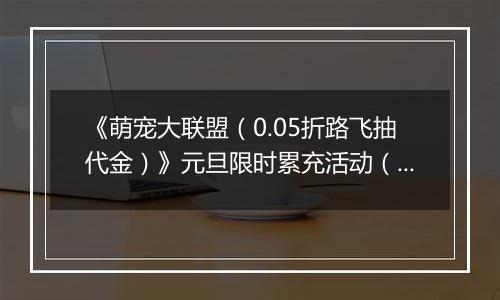 《萌宠大联盟（0.05折路飞抽代金）》元旦限时累充活动（1.1-1.5）