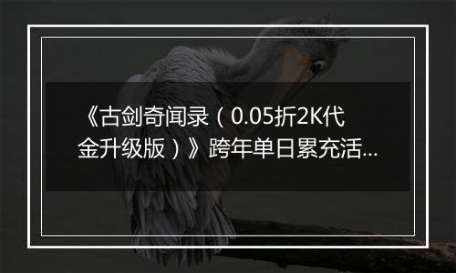 《古剑奇闻录（0.05折2K代金升级版）》跨年单日累充活动（12.30-1.5）