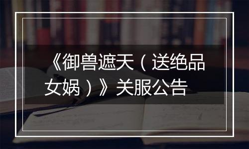 《御兽遮天（送绝品女娲）》关服公告