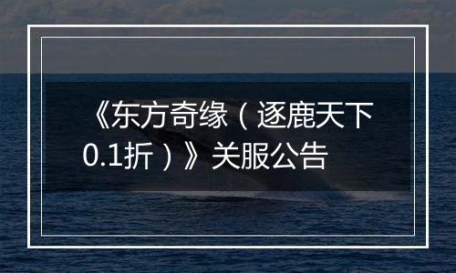 《东方奇缘（逐鹿天下0.1折）》关服公告