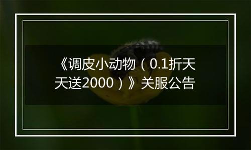 《调皮小动物（0.1折天天送2000）》关服公告