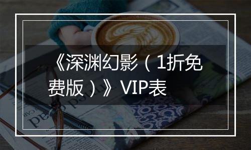 《深渊幻影（1折免费版）》VIP表