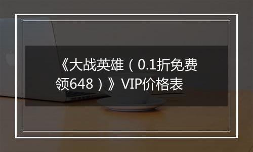 《大战英雄（0.1折免费领648）》VIP价格表