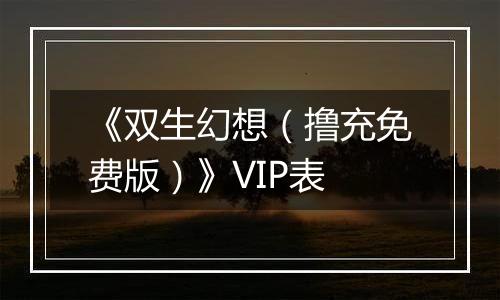 《双生幻想（撸充免费版）》VIP表