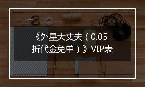 《外星大丈夫（0.05折代金免单）》VIP表