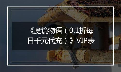 《魔镜物语（0.1折每日千元代充）》VIP表
