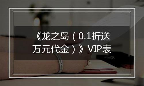 《龙之岛（0.1折送万元代金）》VIP表
