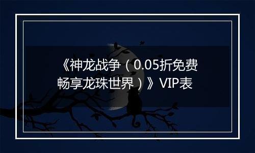 《神龙战争（0.05折免费畅享龙珠世界）》VIP表