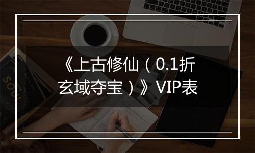《上古修仙（0.1折玄域夺宝）》VIP表
