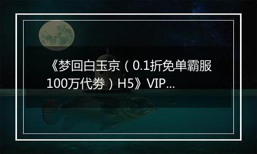 《梦回白玉京（0.1折免单霸服100万代劵）H5》VIP表