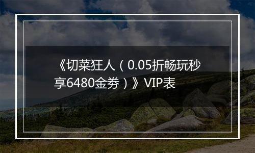 《切菜狂人（0.05折畅玩秒享6480金劵）》VIP表