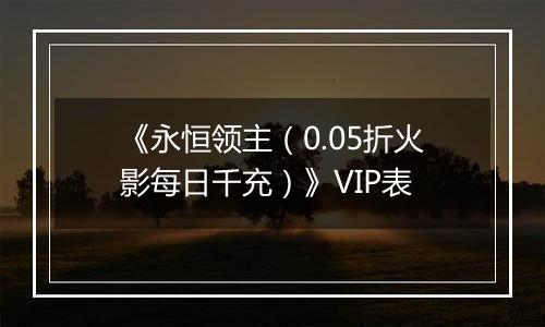 《永恒领主（0.05折火影每日千充）》VIP表