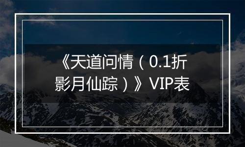 《天道问情（0.1折影月仙踪）》VIP表