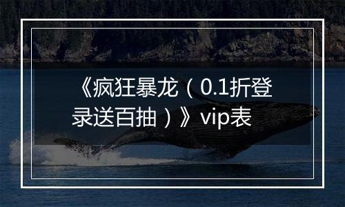 《疯狂暴龙（0.1折登录送百抽）》vip表