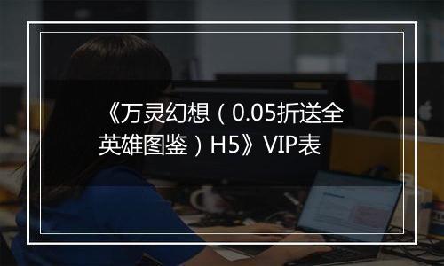 《万灵幻想（0.05折送全英雄图鉴）H5》VIP表
