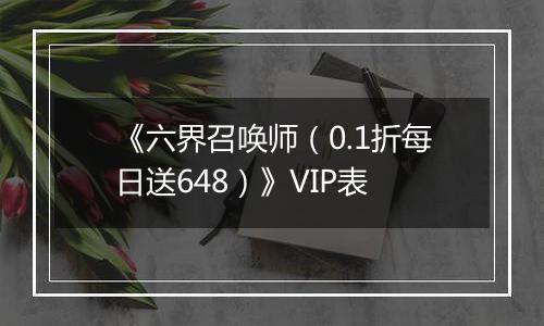 《六界召唤师（0.1折每日送648）》VIP表