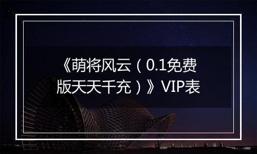 《萌将风云（0.1免费版天天千充）》VIP表