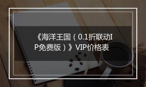 《海洋王国（0.1折联动IP免费版）》VIP价格表