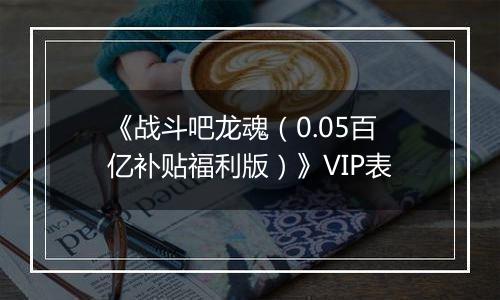 《战斗吧龙魂（0.05百亿补贴福利版）》VIP表