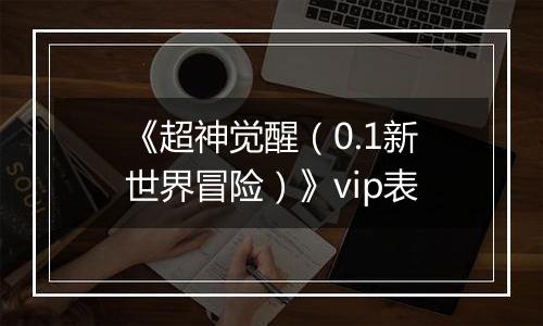 《超神觉醒（0.1新世界冒险）》vip表