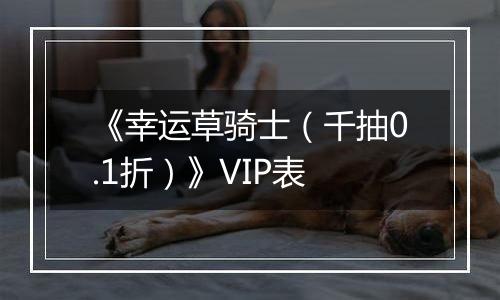 《幸运草骑士（千抽0.1折）》VIP表