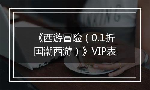 《西游冒险（0.1折国潮西游）》VIP表