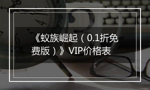 《蚁族崛起（0.1折免费版）》VIP价格表