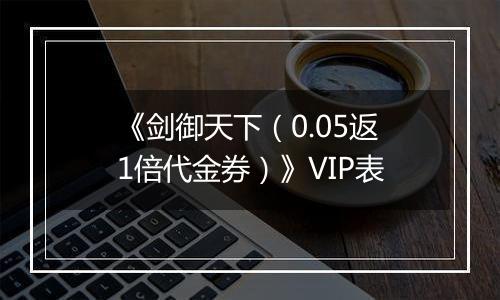 《剑御天下（0.05返1倍代金券）》VIP表