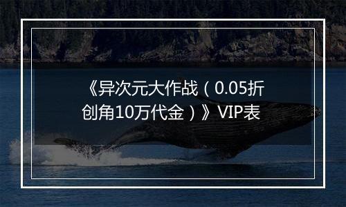 《异次元大作战（0.05折创角10万代金）》VIP表