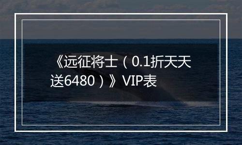 《远征将士（0.1折天天送6480）》VIP表