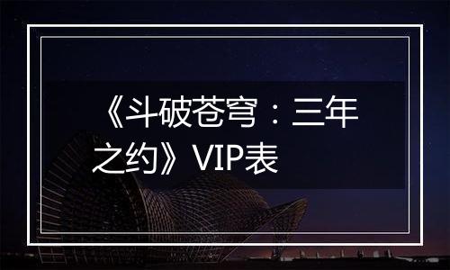 《斗破苍穹：三年之约》VIP表