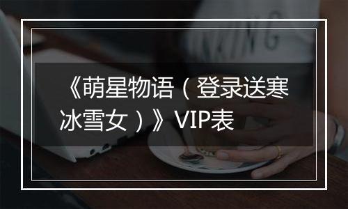 《萌星物语（登录送寒冰雪女）》VIP表