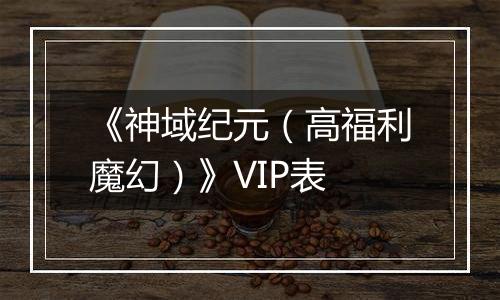 《神域纪元（高福利魔幻）》VIP表