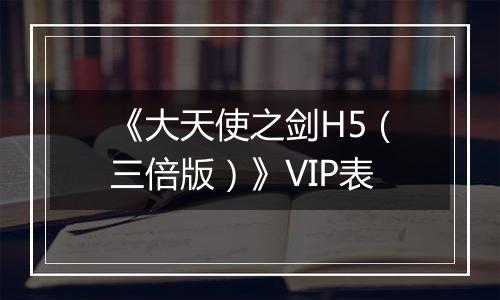 《大天使之剑H5（三倍版）》VIP表