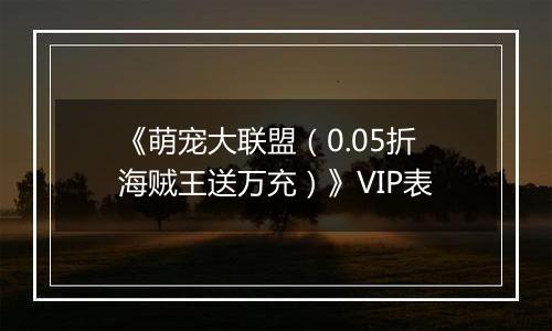 《萌宠大联盟（0.05折海贼王送万充）》VIP表