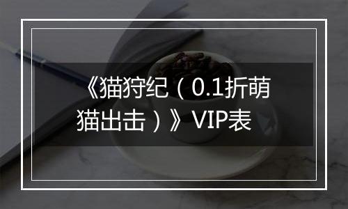 《猫狩纪（0.1折萌猫出击）》VIP表