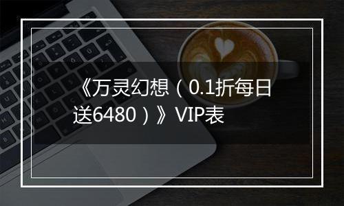 《万灵幻想（0.1折每日送6480）》VIP表