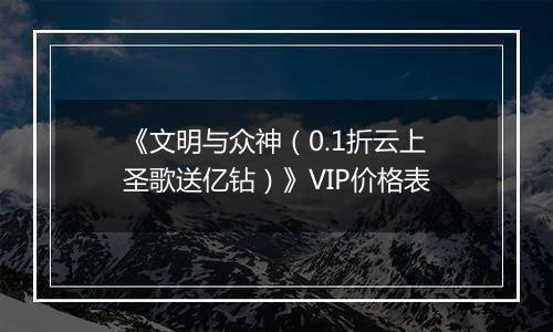 《文明与众神（0.1折云上圣歌送亿钻）》VIP价格表