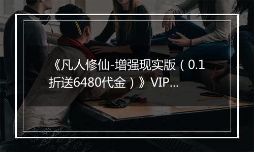 《凡人修仙-增强现实版（0.1折送6480代金）》VIP表