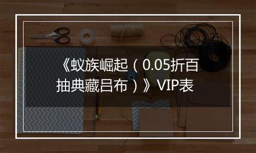 《蚁族崛起（0.05折百抽典藏吕布）》VIP表
