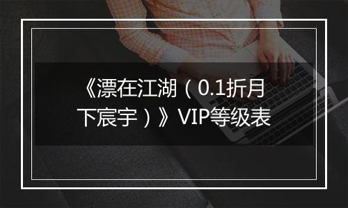 《漂在江湖（0.1折月下宸宇）》VIP等级表