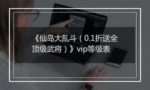 《仙岛大乱斗（0.1折送全顶级武将）》vip等级表