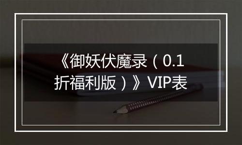 《御妖伏魔录（0.1折福利版）》VIP表