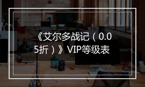 《艾尔多战记（0.05折）》VIP等级表